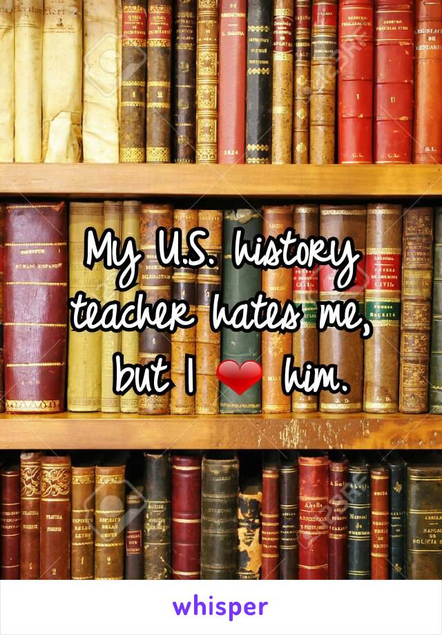 My U.S. history teacher hates me,
 but I ❤ him.