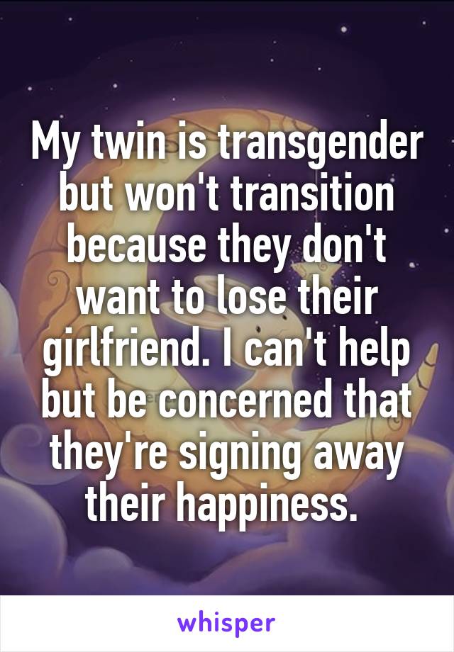 My twin is transgender but won't transition because they don't want to lose their girlfriend. I can't help but be concerned that they're signing away their happiness. 