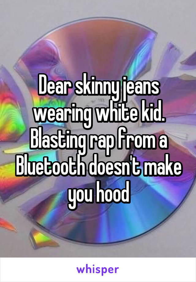 Dear skinny jeans wearing white kid. Blasting rap from a Bluetooth doesn't make you hood