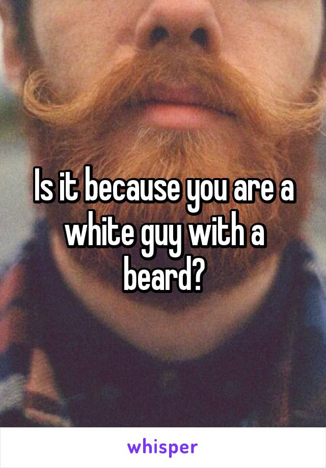 Is it because you are a white guy with a beard?