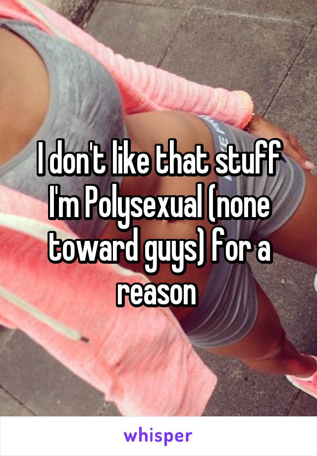 I don't like that stuff I'm Polysexual (none toward guys) for a reason 