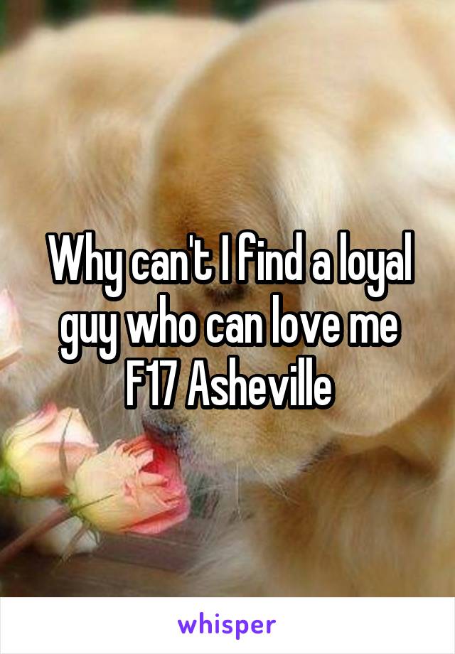 Why can't I find a loyal guy who can love me
F17 Asheville