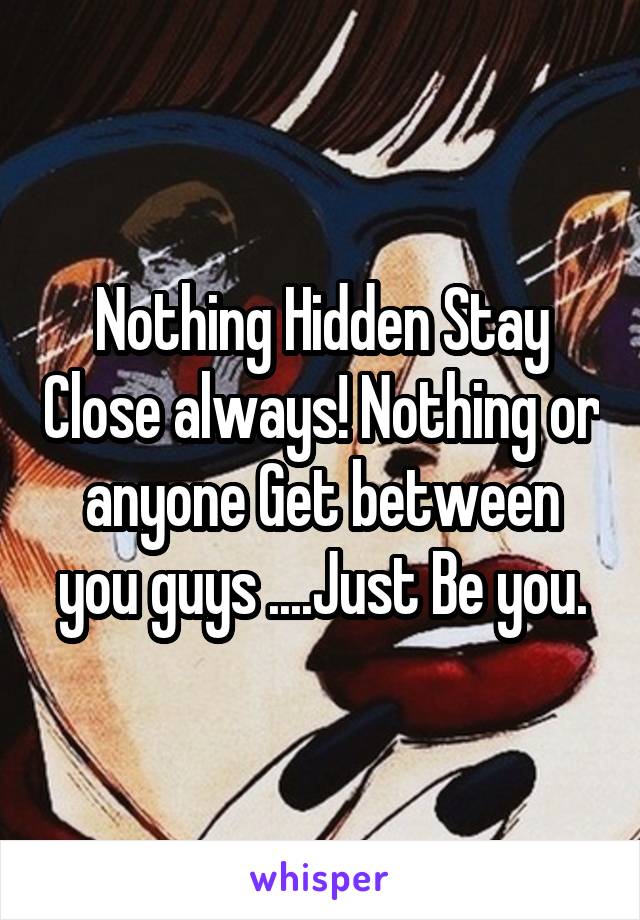 Nothing Hidden Stay Close always! Nothing or anyone Get between you guys ....Just Be you.
