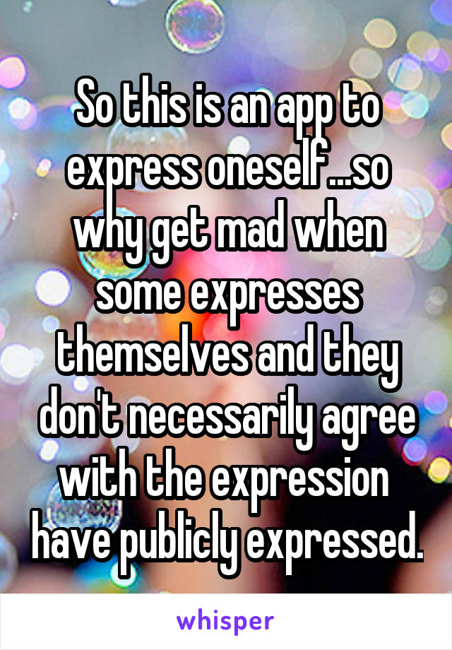 So this is an app to express oneself...so why get mad when some expresses themselves and they don't necessarily agree with the expression  have publicly expressed.