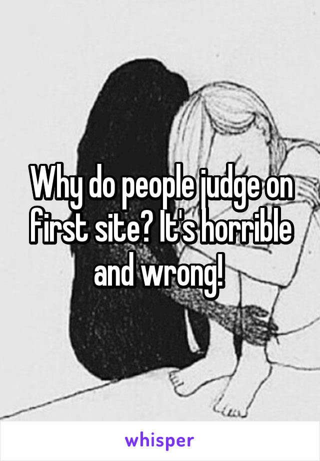 Why do people judge on first site? It's horrible and wrong! 