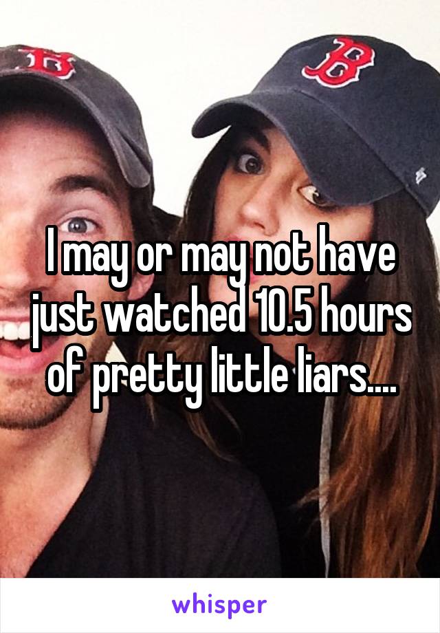 I may or may not have just watched 10.5 hours of pretty little liars....