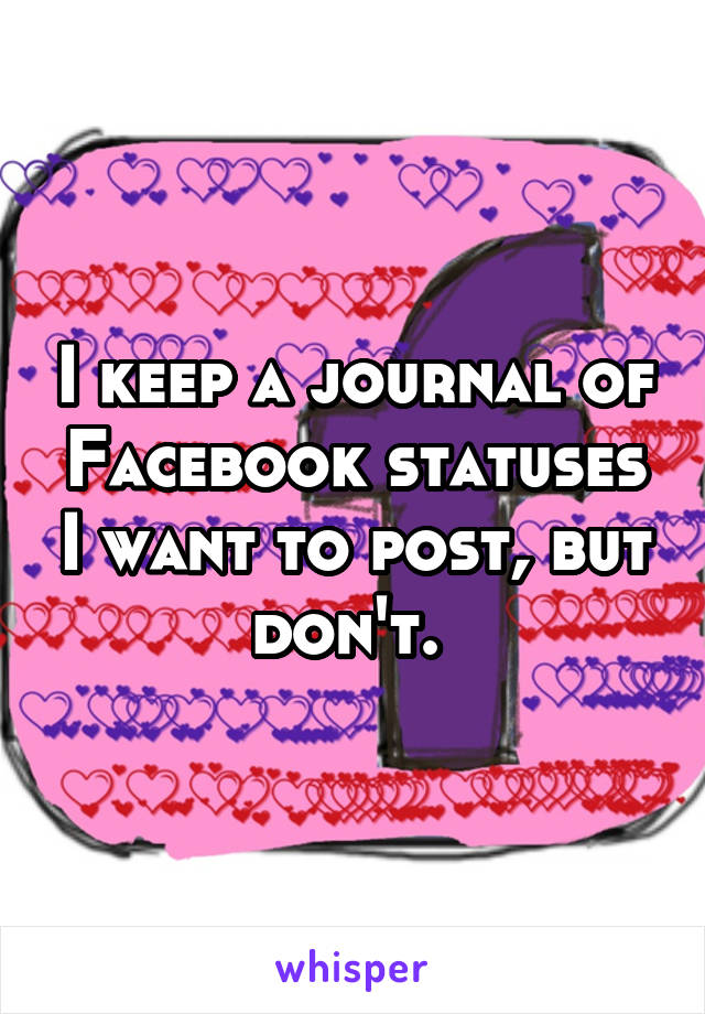 I keep a journal of Facebook statuses I want to post, but don't. 