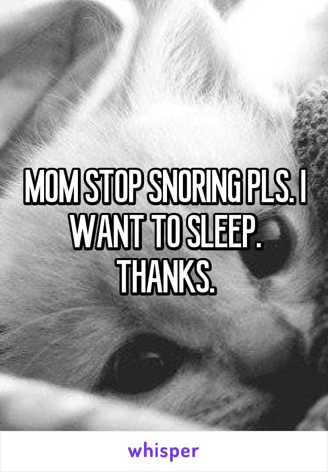 MOM STOP SNORING PLS. I WANT TO SLEEP. THANKS.