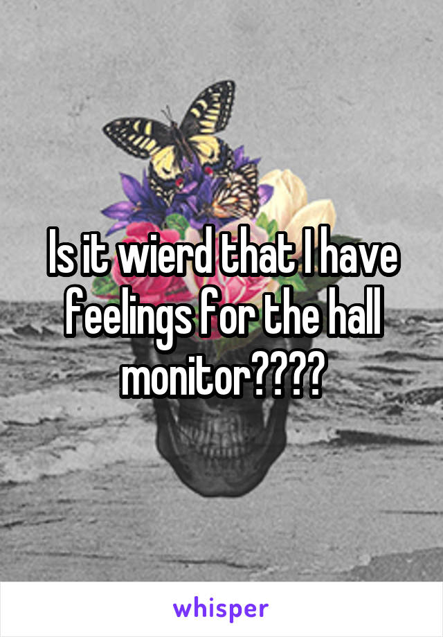 Is it wierd that I have feelings for the hall monitor????