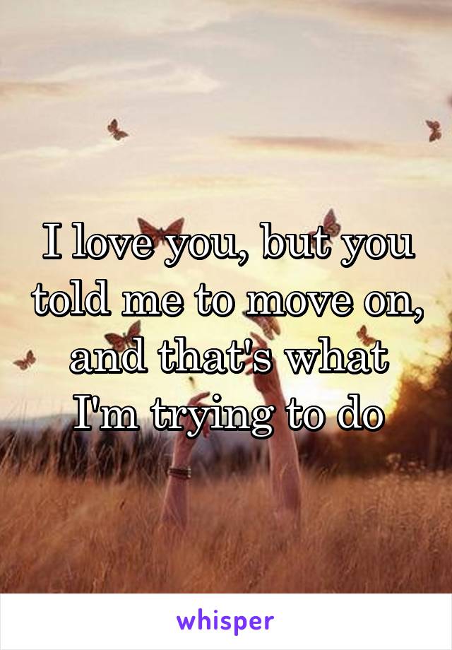 I love you, but you told me to move on, and that's what I'm trying to do