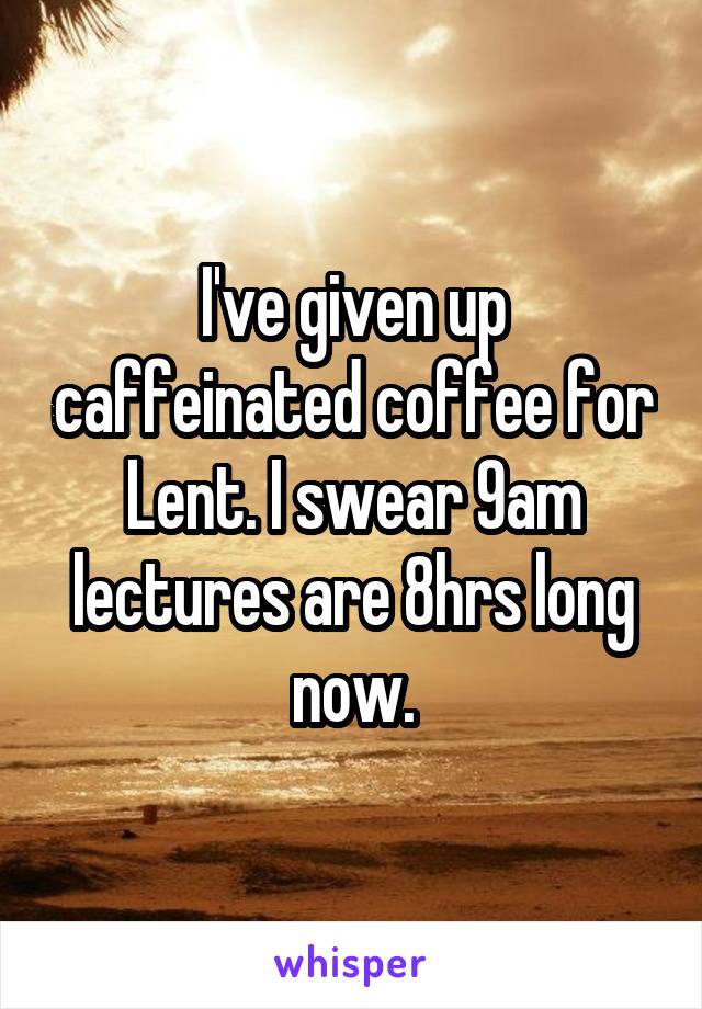 I've given up caffeinated coffee for Lent. I swear 9am lectures are 8hrs long now.