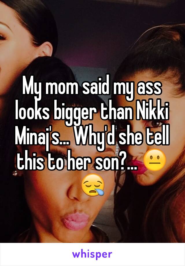 My mom said my ass looks bigger than Nikki Minaj's... Why'd she tell this to her son?... 😐😪