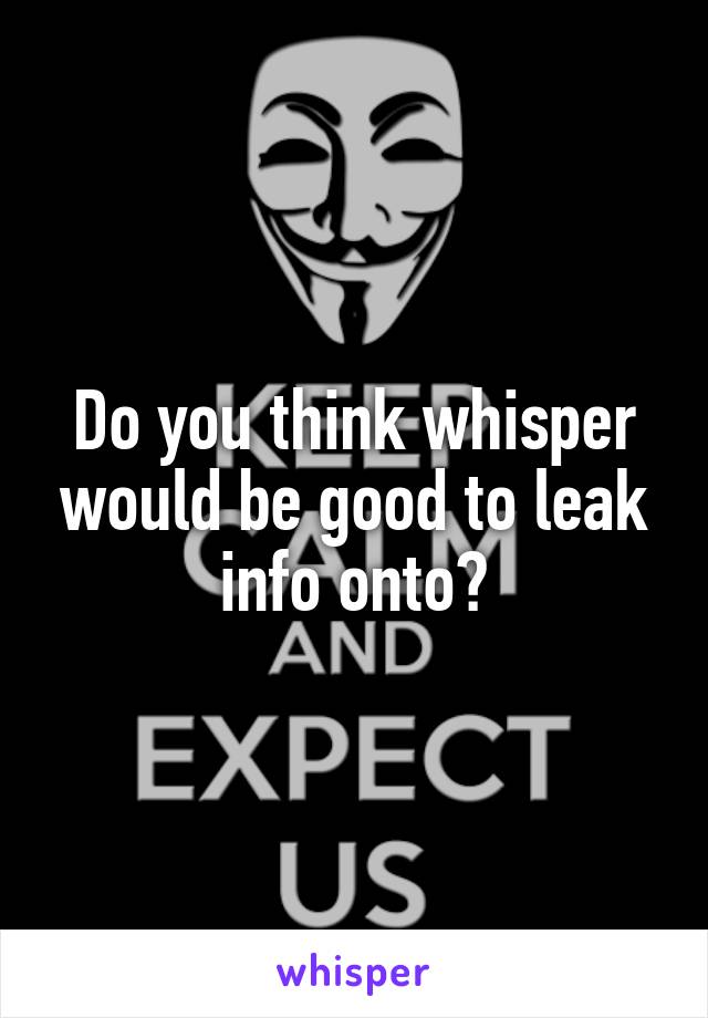 Do you think whisper would be good to leak info onto?