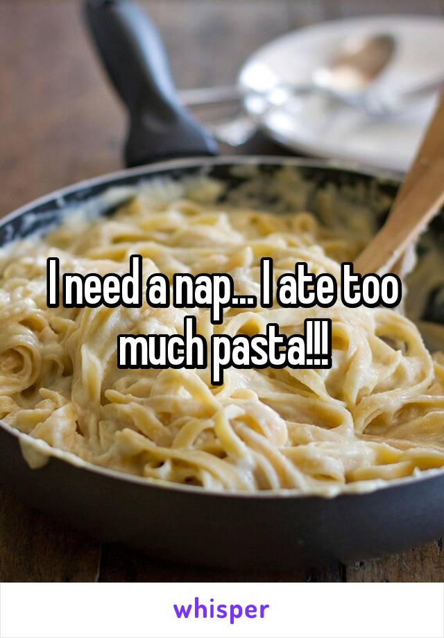I need a nap... I ate too much pasta!!!