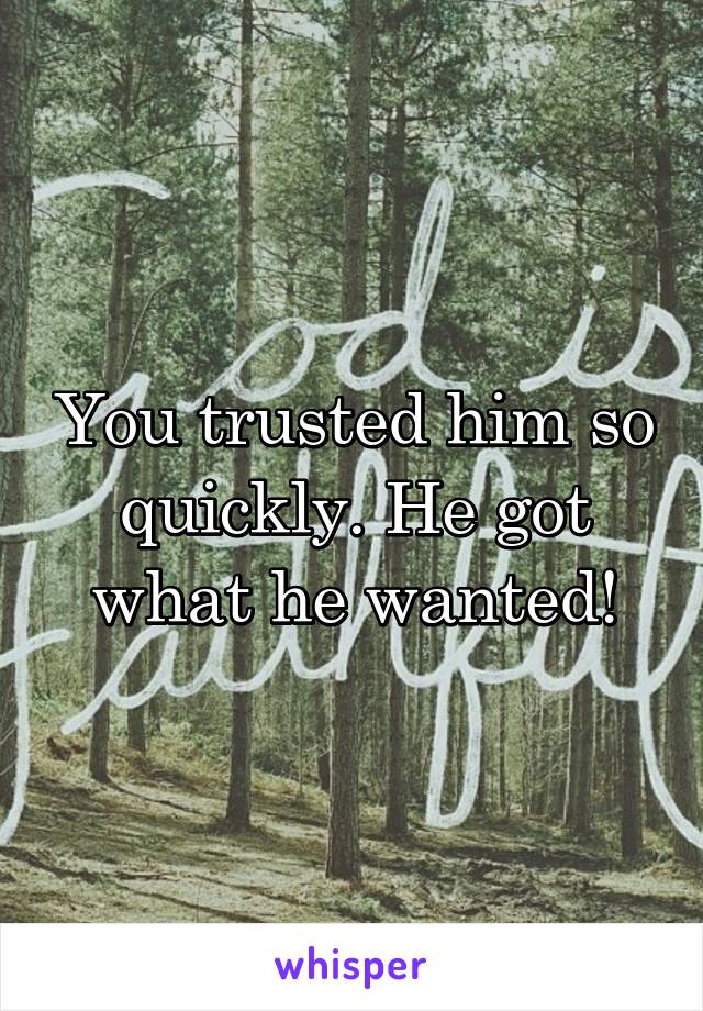 You trusted him so quickly. He got what he wanted!