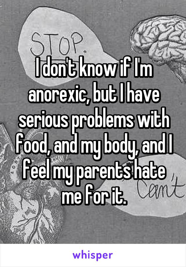 I don't know if I'm anorexic, but I have serious problems with food, and my body, and I feel my parents hate me for it.