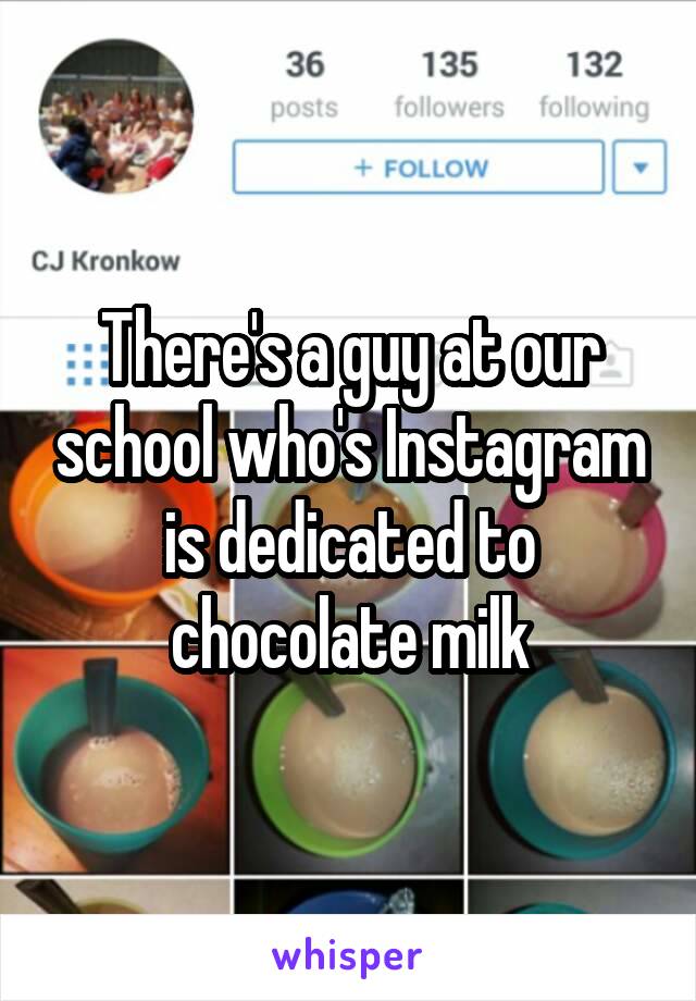 There's a guy at our school who's Instagram is dedicated to chocolate milk