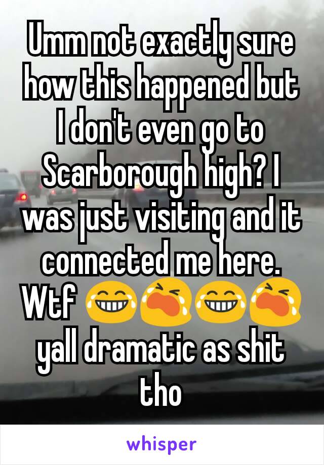 Umm not exactly sure how this happened but I don't even go to Scarborough high? I was just visiting and it connected me here. Wtf 😂😭😂😭yall dramatic as shit tho