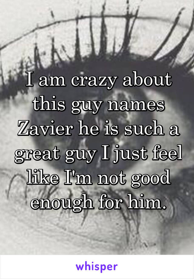I am crazy about this guy names Zavier he is such a great guy I just feel like I'm not good enough for him.