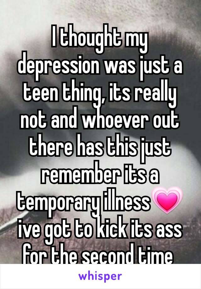 I thought my depression was just a teen thing, its really not and whoever out there has this just remember its a temporary illness💗 ive got to kick its ass for the second time 