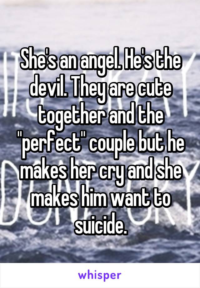 She's an angel. He's the devil. They are cute together and the "perfect" couple but he makes her cry and she makes him want to suicide.