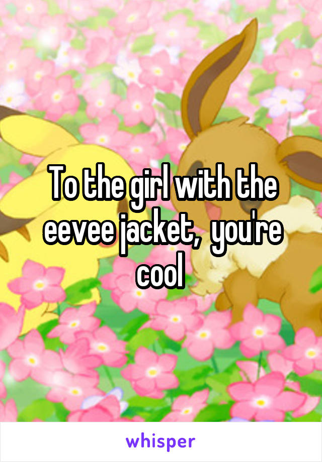 To the girl with the eevee jacket,  you're cool 