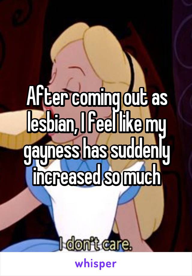 After coming out as lesbian, I feel like my gayness has suddenly increased so much