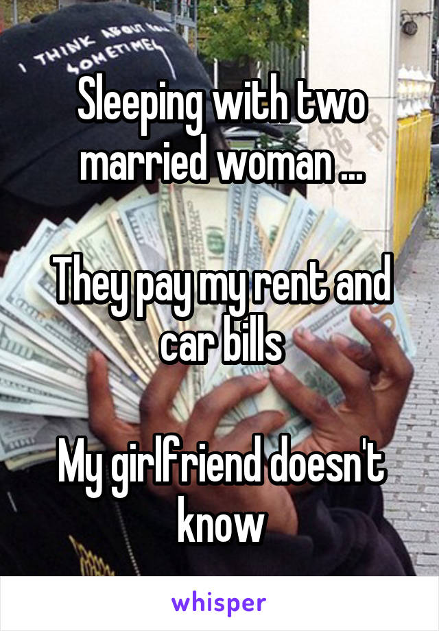 Sleeping with two married woman ...

They pay my rent and car bills

My girlfriend doesn't know