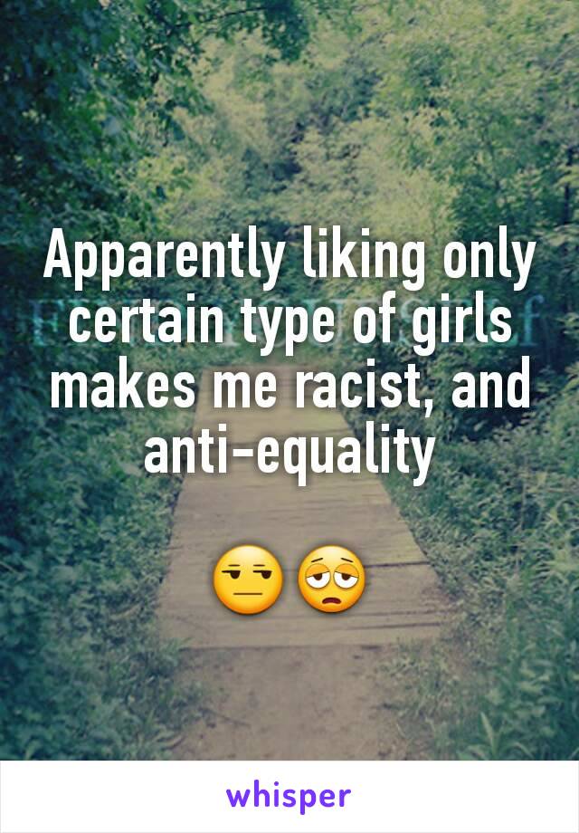 Apparently liking only certain type of girls makes me racist, and anti-equality

😒😩