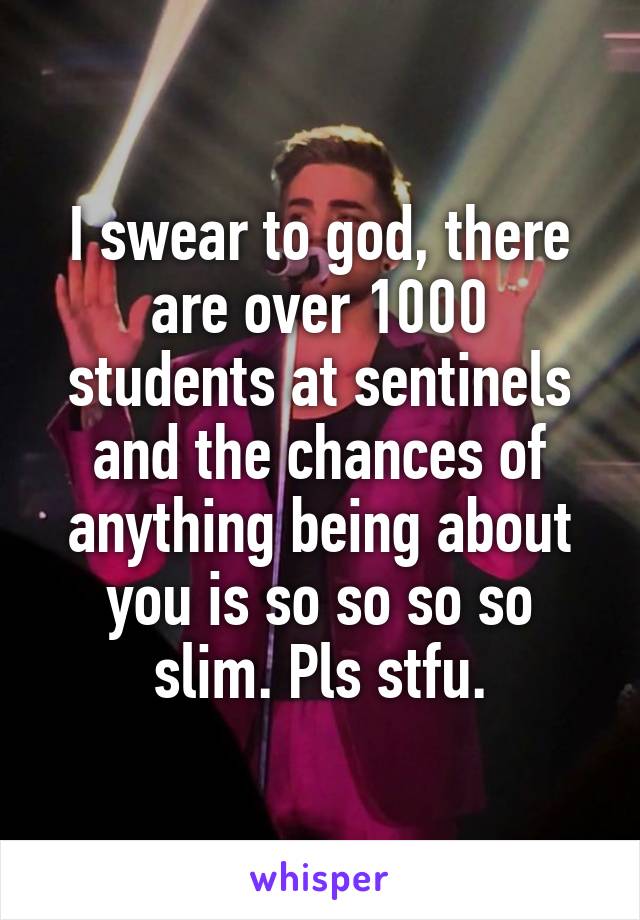 I swear to god, there are over 1000 students at sentinels and the chances of anything being about you is so so so so slim. Pls stfu.