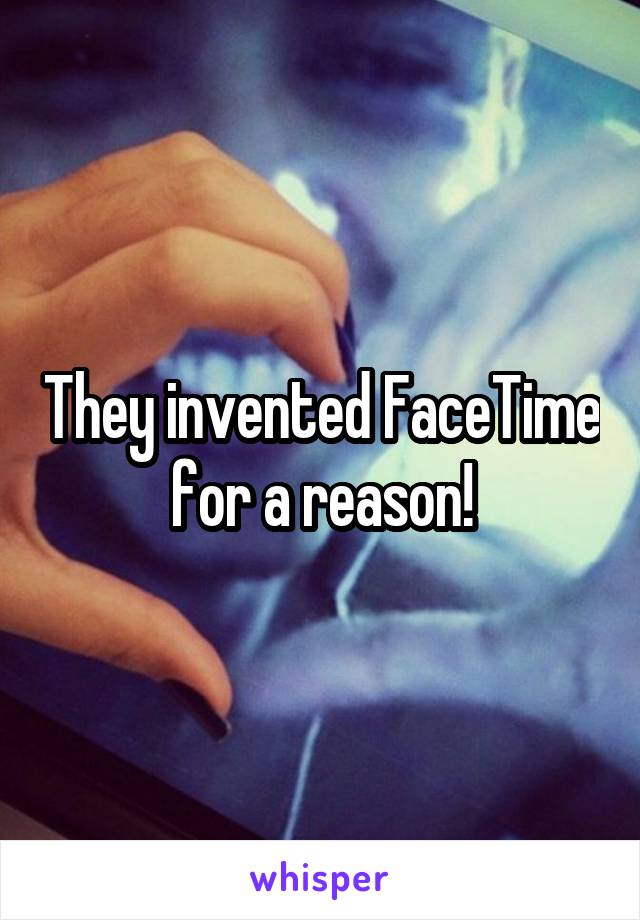 They invented FaceTime for a reason!