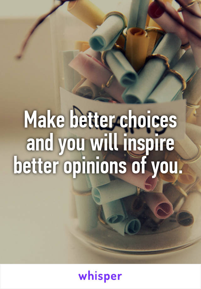 Make better choices and you will inspire better opinions of you. 
