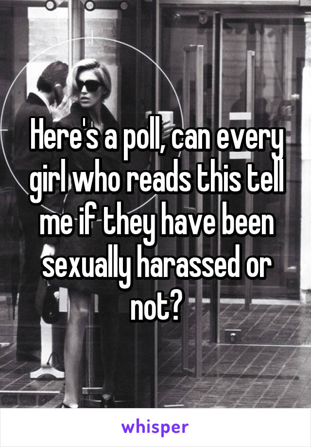 Here's a poll, can every girl who reads this tell me if they have been sexually harassed or not?