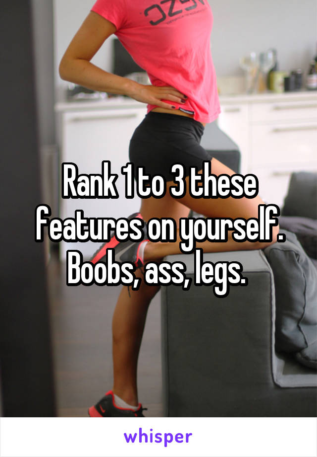 Rank 1 to 3 these features on yourself. Boobs, ass, legs. 