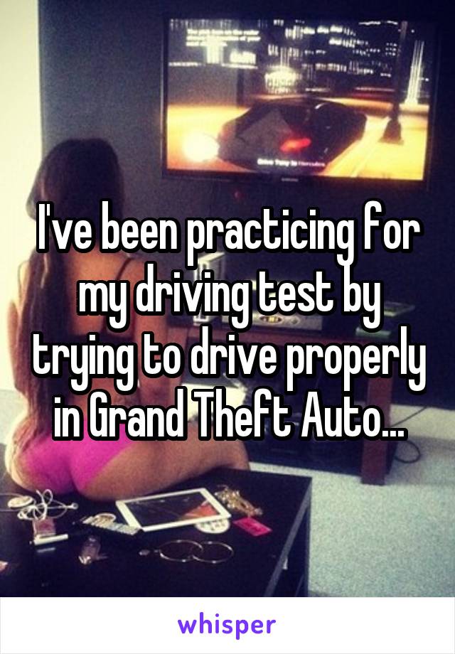 I've been practicing for my driving test by trying to drive properly in Grand Theft Auto...
