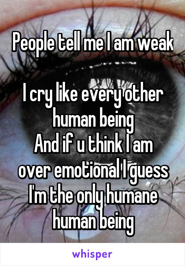 People tell me I am weak 
I cry like every other human being
And if u think I am over emotional I guess I'm the only humane human being