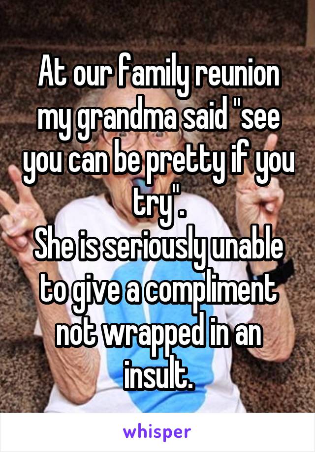 At our family reunion my grandma said "see you can be pretty if you try".
She is seriously unable to give a compliment not wrapped in an insult.