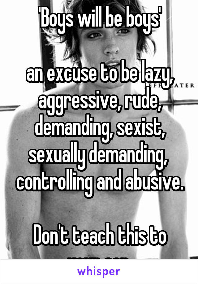 'Boys will be boys'

an excuse to be lazy, aggressive, rude, demanding, sexist, sexually demanding,  controlling and abusive.

Don't teach this to your son.