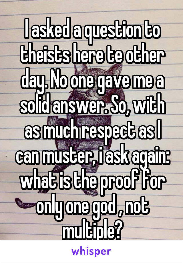 I asked a question to theists here te other day. No one gave me a solid answer. So, with as much respect as I can muster, i ask again: what is the proof for only one god , not multiple?