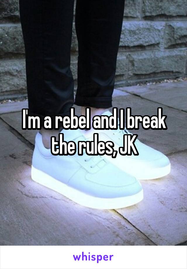 I'm a rebel and I break the rules, JK