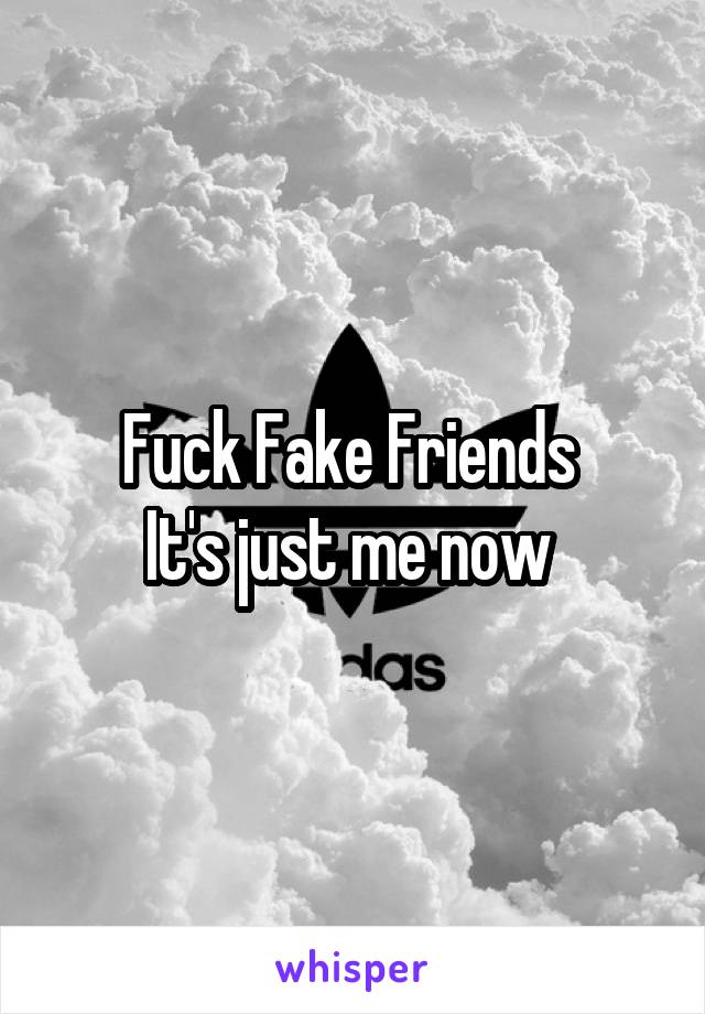 Fuck Fake Friends 
It's just me now 