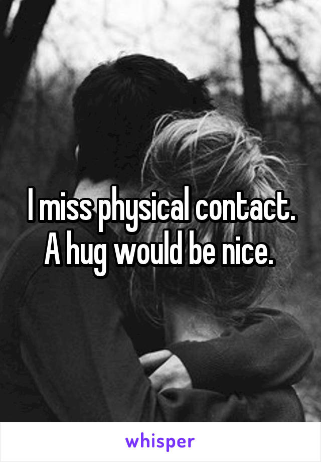 I miss physical contact. A hug would be nice. 