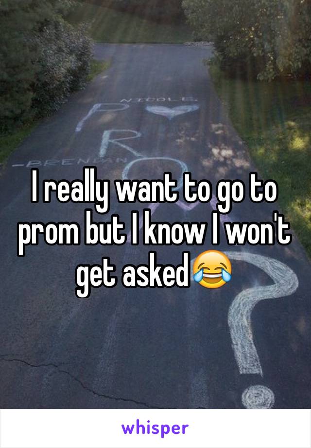 I really want to go to prom but I know I won't get asked😂