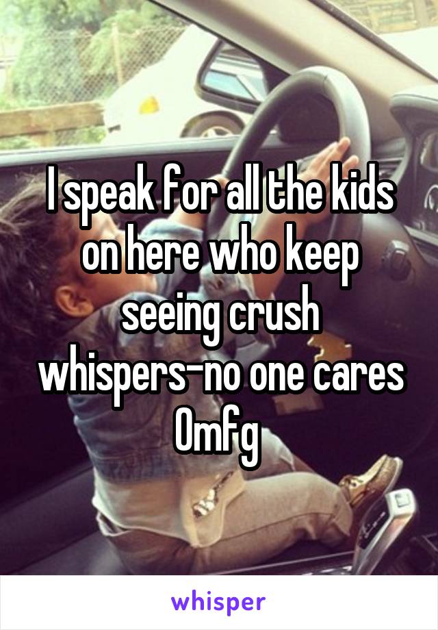 I speak for all the kids on here who keep seeing crush whispers-no one cares Omfg 