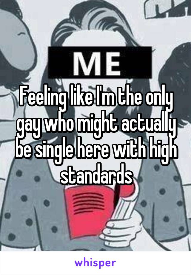 Feeling like I'm the only gay who might actually be single here with high standards