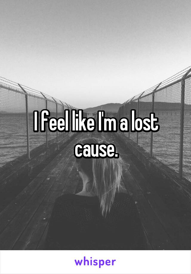 I feel like I'm a lost cause.