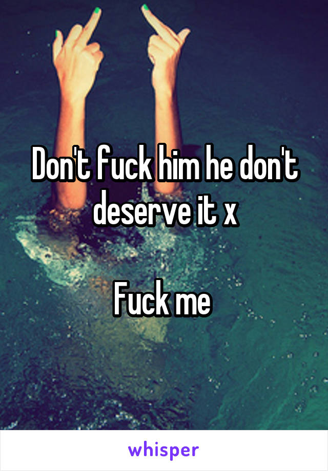 Don't fuck him he don't deserve it x

Fuck me 