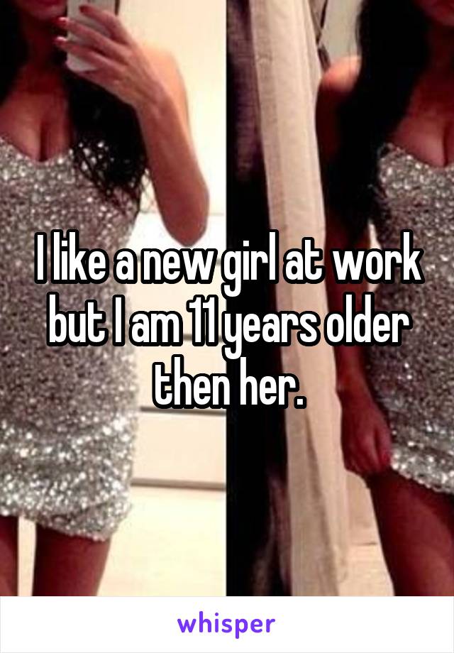 I like a new girl at work but I am 11 years older then her.