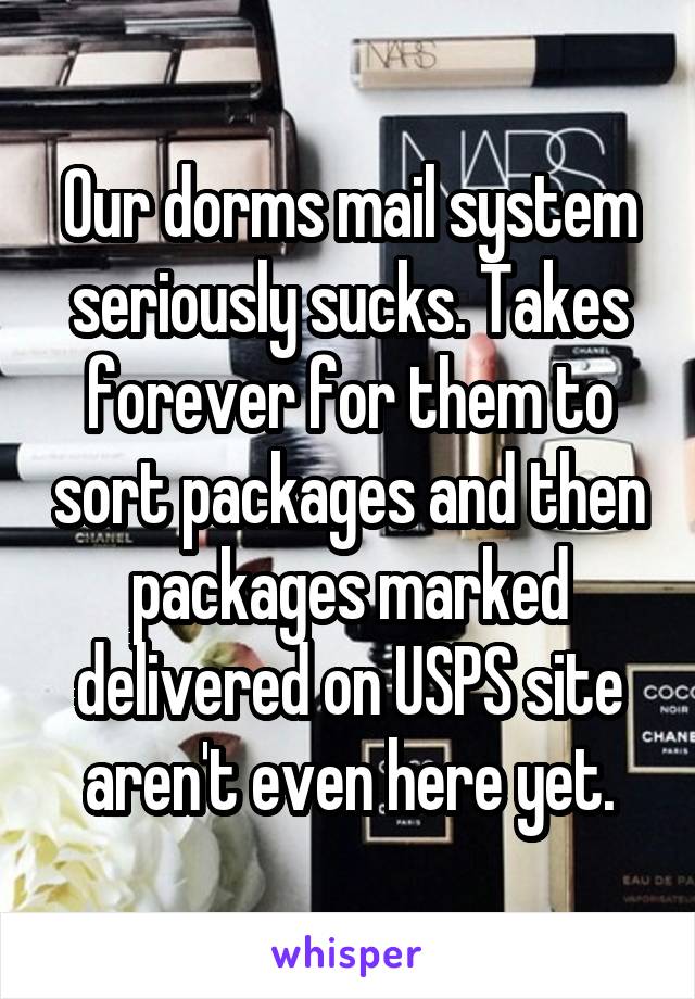 Our dorms mail system seriously sucks. Takes forever for them to sort packages and then packages marked delivered on USPS site aren't even here yet.