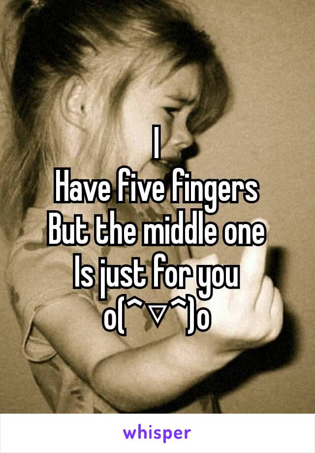 I
Have five fingers
But the middle one
Is just for you
o(^▽^)o